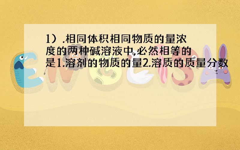 1）.相同体积相同物质的量浓度的两种碱溶液中,必然相等的是1.溶剂的物质的量2.溶质的质量分数