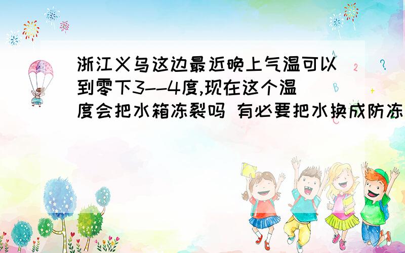 浙江义乌这边最近晚上气温可以到零下3--4度,现在这个温度会把水箱冻裂吗 有必要把水换成防冻液吗?