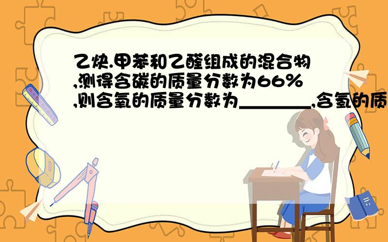 乙炔.甲苯和乙醛组成的混合物,测得含碳的质量分数为66％,则含氧的质量分数为＿＿＿＿,含氢的质量分数为＿＿＿＿＿．