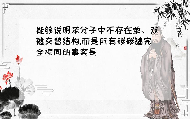 能够说明苯分子中不存在单、双键交替结构,而是所有碳碳键完全相同的事实是