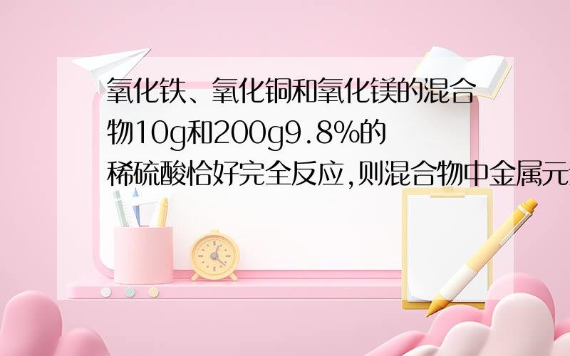 氧化铁、氧化铜和氧化镁的混合物10g和200g9.8%的稀硫酸恰好完全反应,则混合物中金属元素的质量分数为