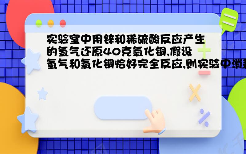 实验室中用锌和稀硫酸反应产生的氢气还原40克氧化铜,假设氢气和氧化铜恰好完全反应,则实验中消耗的锌的