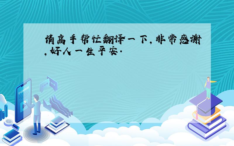 请高手帮忙翻译一下,非常感谢,好人一生平安.