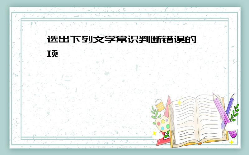 选出下列文学常识判断错误的一项