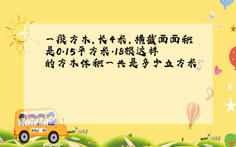 一段方木,长4米,横截面面积是0.15平方米.18根这样的方木体积一共是多少立方米