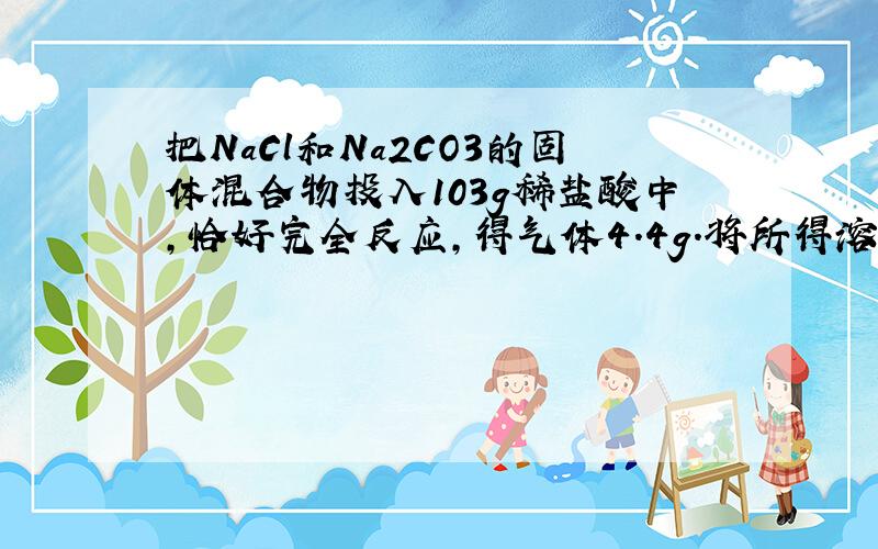 把NaCl和Na2CO3的固体混合物投入103g稀盐酸中，恰好完全反应，得气体4.4g．将所得溶液冷却至t℃，恰好成为该