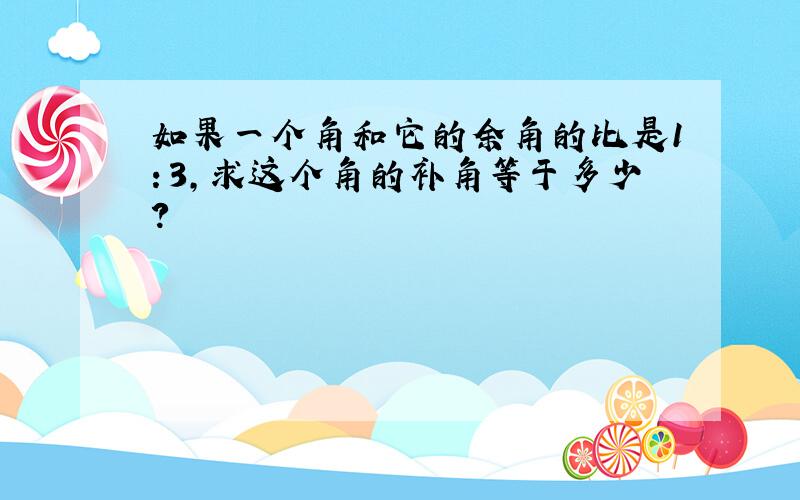 如果一个角和它的余角的比是1：3,求这个角的补角等于多少?