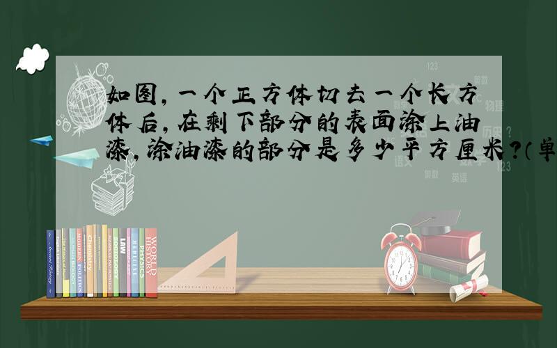 如图,一个正方体切去一个长方体后,在剩下部分的表面涂上油漆,涂油漆的部分是多少平方厘米?（单位：厘米） 急!