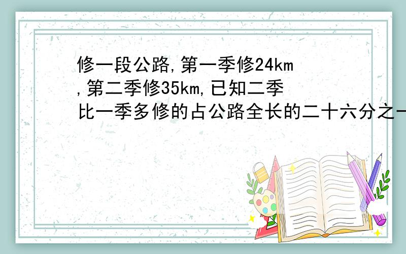 修一段公路,第一季修24km,第二季修35km,已知二季比一季多修的占公路全长的二十六分之一,公路长多少km