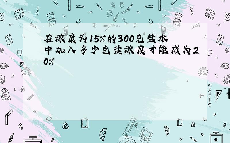 在浓度为15%的300克盐水中加入多少克盐浓度才能成为20%