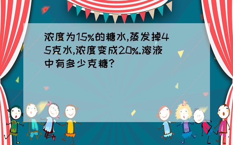 浓度为15%的糖水,蒸发掉45克水,浓度变成20%.溶液中有多少克糖?