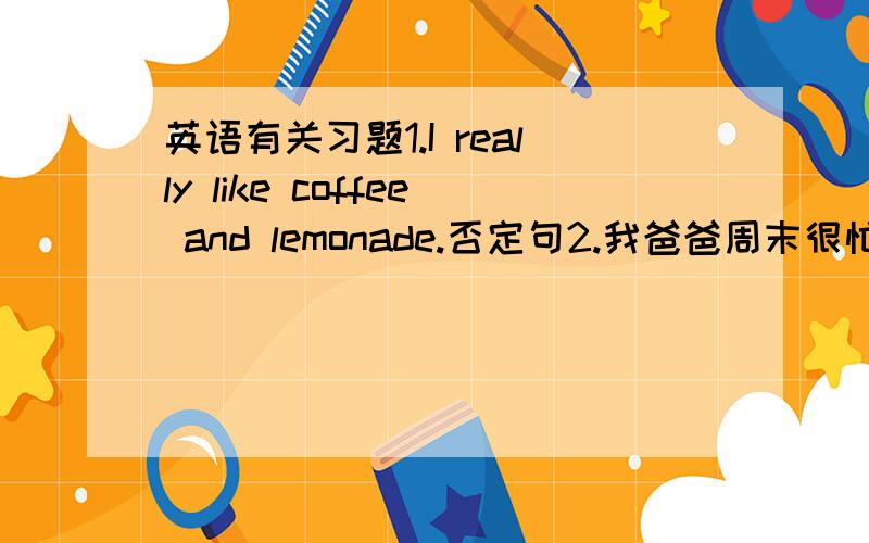 英语有关习题1.I really like coffee and lemonade.否定句2.我爸爸周末很忙 _____