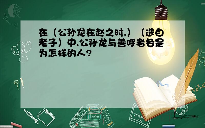 在（公孙龙在赵之时.）（选自老子）中.公孙龙与善呼者各是为怎样的人?