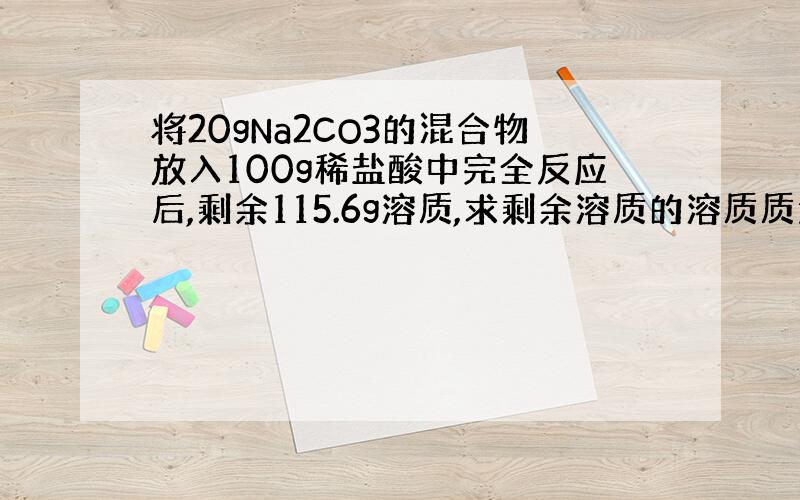 将20gNa2CO3的混合物放入100g稀盐酸中完全反应后,剩余115.6g溶质,求剩余溶质的溶质质量分数