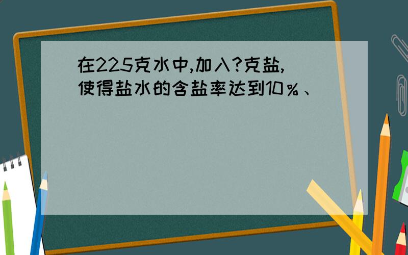 在225克水中,加入?克盐,使得盐水的含盐率达到10％、