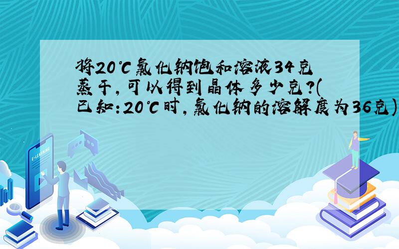 将20℃氯化钠饱和溶液34克蒸干,可以得到晶体多少克?(已知:20℃时,氯化钠的溶解度为36克)