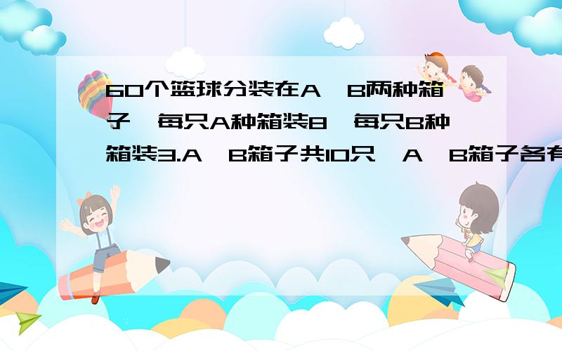 60个篮球分装在A、B两种箱子,每只A种箱装8,每只B种箱装3.A、B箱子共10只,A、B箱子各有多少只?方程解