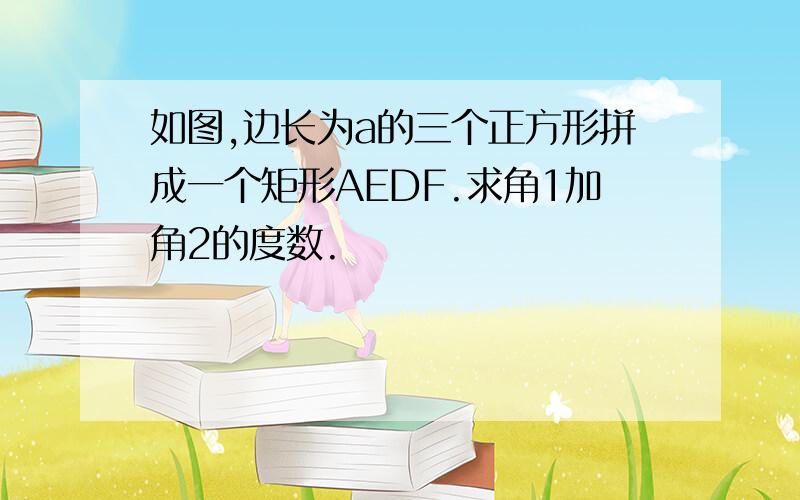 如图,边长为a的三个正方形拼成一个矩形AEDF.求角1加角2的度数.