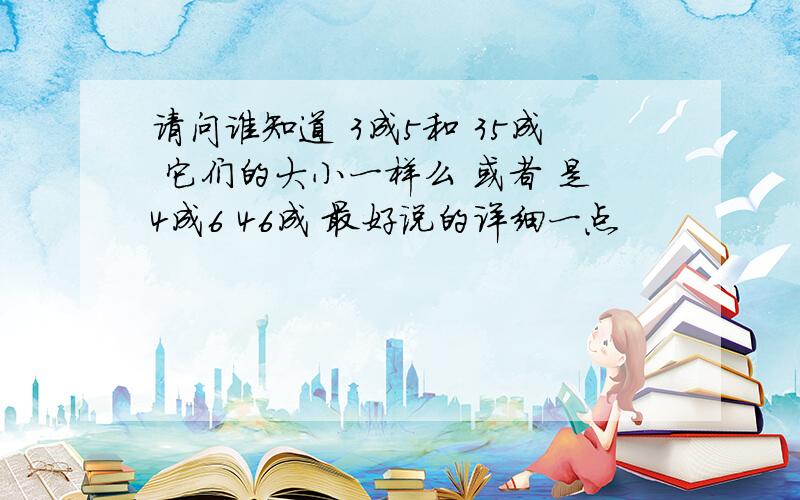 请问谁知道 3成5和 35成 它们的大小一样么 或者 是4成6 46成 最好说的详细一点