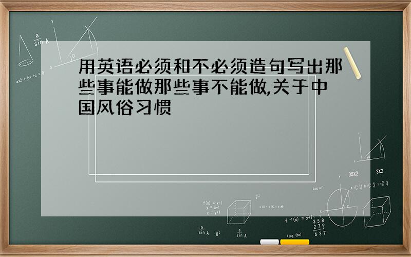 用英语必须和不必须造句写出那些事能做那些事不能做,关于中国风俗习惯