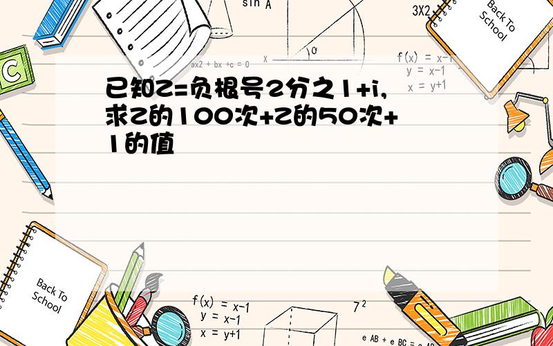 已知Z=负根号2分之1+i,求Z的100次+Z的50次+1的值