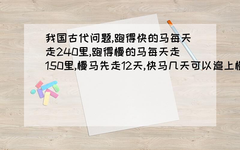 我国古代问题,跑得快的马每天走240里,跑得慢的马每天走150里,慢马先走12天,快马几天可以追上慢马?