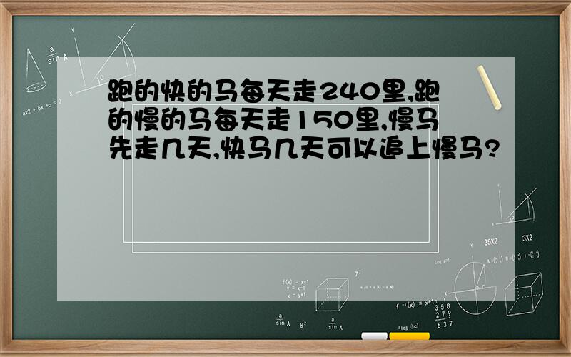 跑的快的马每天走240里,跑的慢的马每天走150里,慢马先走几天,快马几天可以追上慢马?