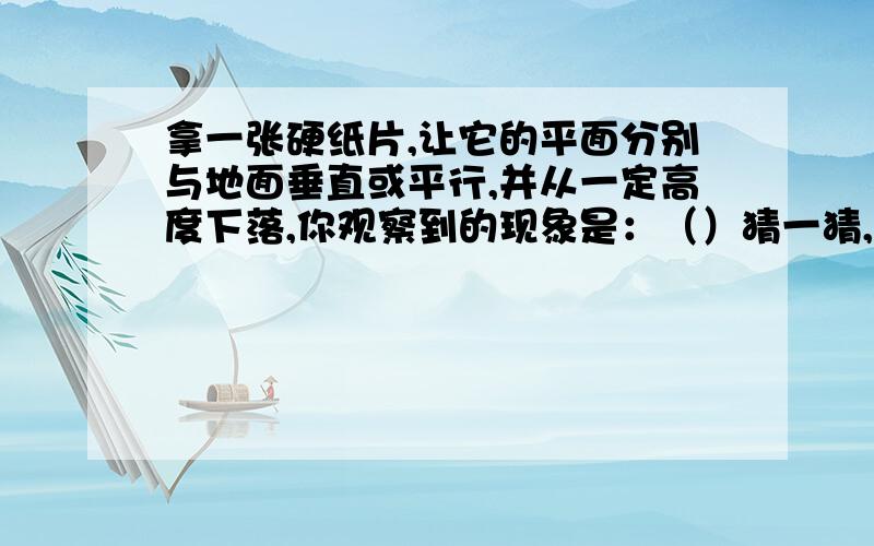 拿一张硬纸片,让它的平面分别与地面垂直或平行,并从一定高度下落,你观察到的现象是：（）猜一猜,硬纸板下落跟哪些因素有关?