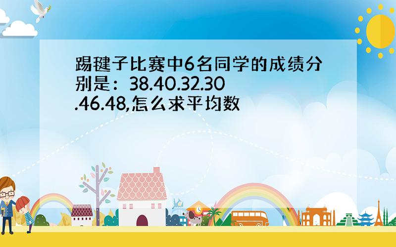 踢毽子比赛中6名同学的成绩分别是：38.40.32.30.46.48,怎么求平均数