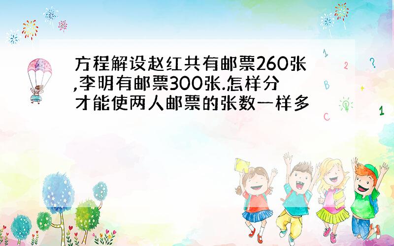 方程解设赵红共有邮票260张,李明有邮票300张.怎样分才能使两人邮票的张数一样多