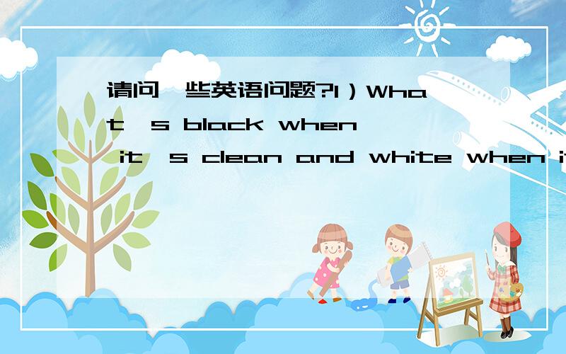 请问一些英语问题?1）What's black when it's clean and white when it's