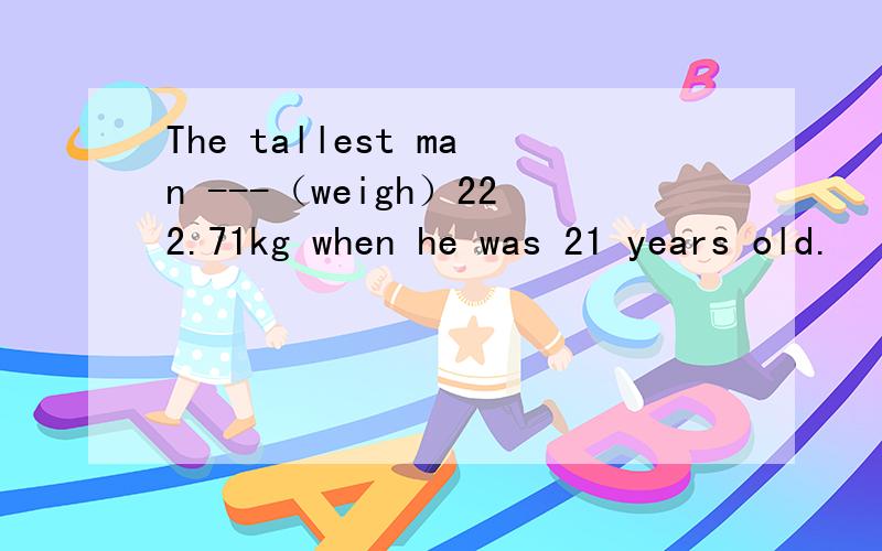 The tallest man ---（weigh）222.71kg when he was 21 years old.