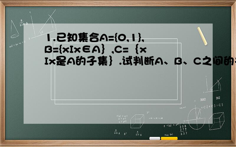 1.已知集合A={0,1},B={xIx∈A｝,C=｛xIx是A的子集｝.试判断A、B、C之间的关系 2.已知集合A=｛