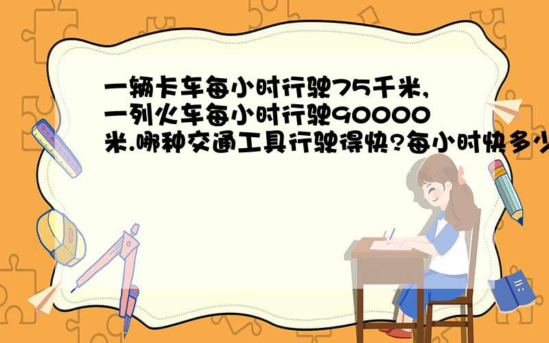 一辆卡车每小时行驶75千米,一列火车每小时行驶90000米.哪种交通工具行驶得快?每小时快多少千米?