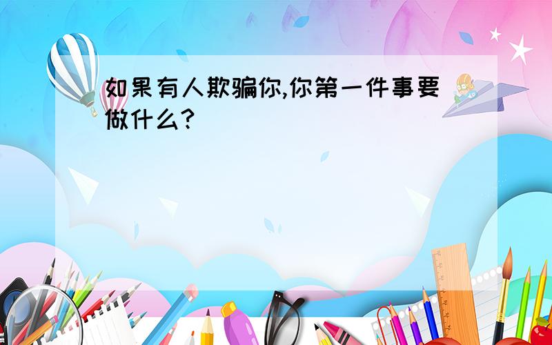 如果有人欺骗你,你第一件事要做什么?