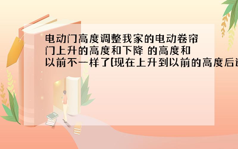 电动门高度调整我家的电动卷帘门上升的高度和下降 的高度和以前不一样了[现在上升到以前的高度后还在继续上升,下降到最低点后