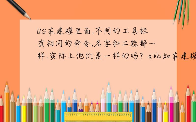 UG在建模里面,不同的工具栏有相同的命令,名字和工能都一样.实际上他们是一样的吗?《比如在建模工具条里有个“偏置曲面”,