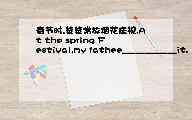 春节时,爸爸常放烟花庆祝.At the spring Festival,my fathee____________it.