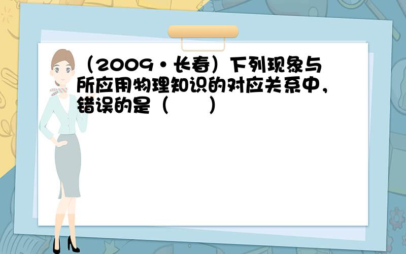 （2009•长春）下列现象与所应用物理知识的对应关系中，错误的是（　　）