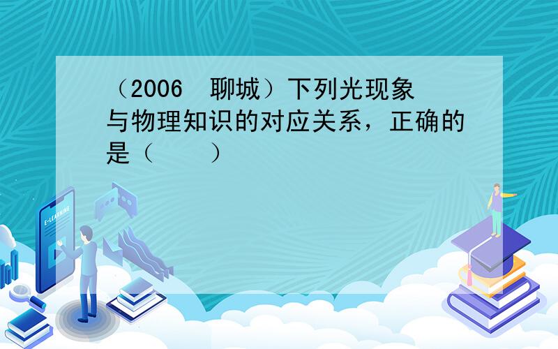 （2006•聊城）下列光现象与物理知识的对应关系，正确的是（　　）