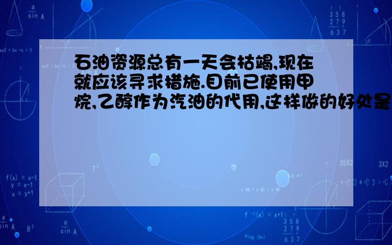 石油资源总有一天会枯竭,现在就应该寻求措施.目前已使用甲烷,乙醇作为汽油的代用,这样做的好处是什么?