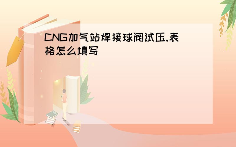 CNG加气站焊接球阀试压.表格怎么填写