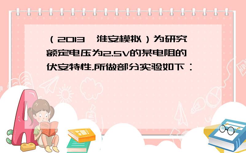 （2013•淮安模拟）为研究额定电压为2.5V的某电阻的伏安特性，所做部分实验如下：