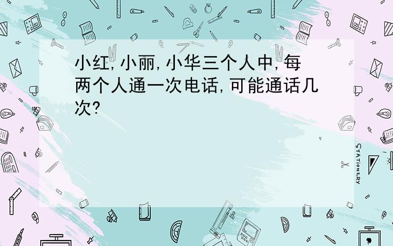 小红,小丽,小华三个人中,每两个人通一次电话,可能通话几次?