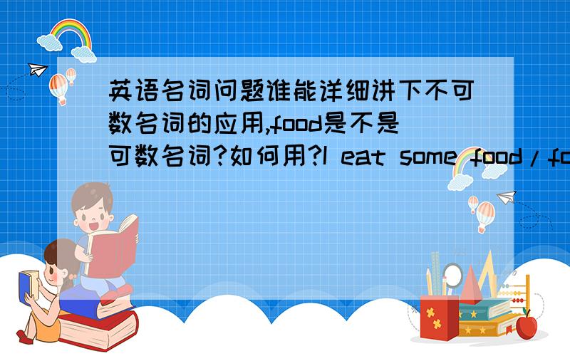 英语名词问题谁能详细讲下不可数名词的应用,food是不是可数名词?如何用?I eat some food/foods?复