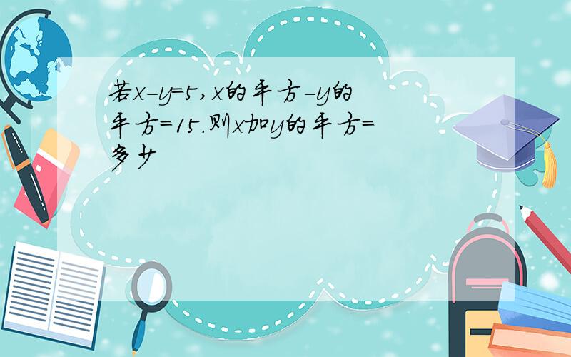若x-y=5,x的平方-y的平方=15.则x加y的平方=多少