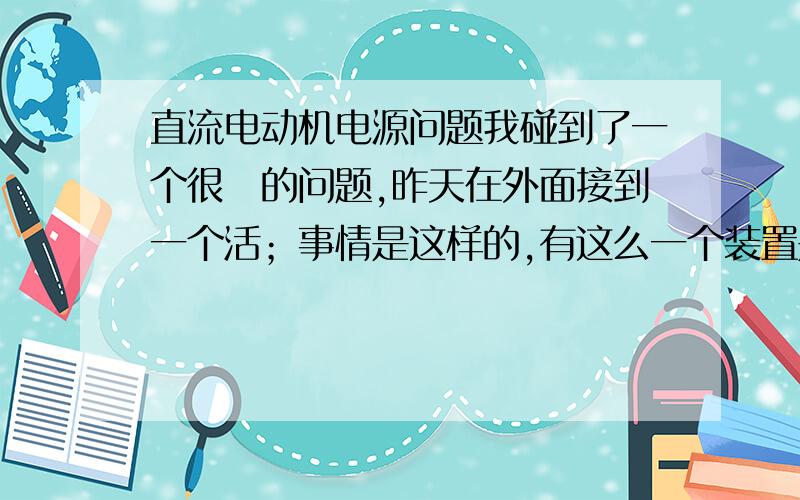 直流电动机电源问题我碰到了一个很囧的问题,昨天在外面接到一个活；事情是这样的,有这么一个装置是自动滚轮架直流电动机,两台