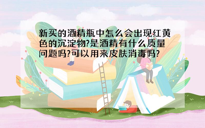 新买的酒精瓶中怎么会出现红黄色的沉淀物?是酒精有什么质量问题吗?可以用来皮肤消毒吗?