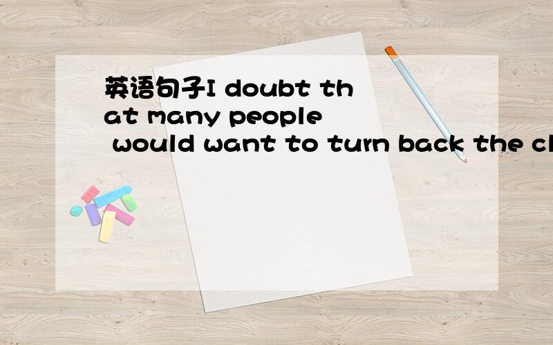 英语句子I doubt that many people would want to turn back the clo