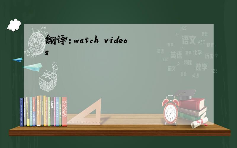 翻译：watch videos